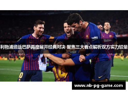 利物浦迎战巴萨再度展开经典对决 聚焦三大看点解析双方实力较量