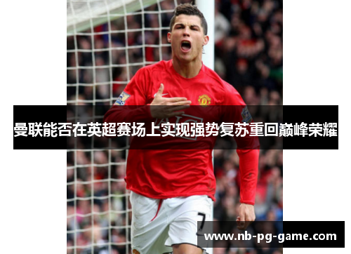 曼联能否在英超赛场上实现强势复苏重回巅峰荣耀