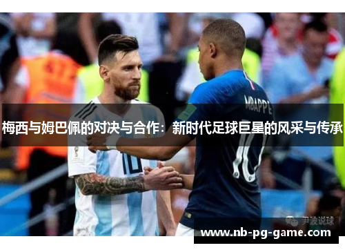 梅西与姆巴佩的对决与合作：新时代足球巨星的风采与传承