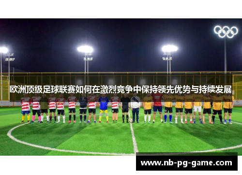 欧洲顶级足球联赛如何在激烈竞争中保持领先优势与持续发展