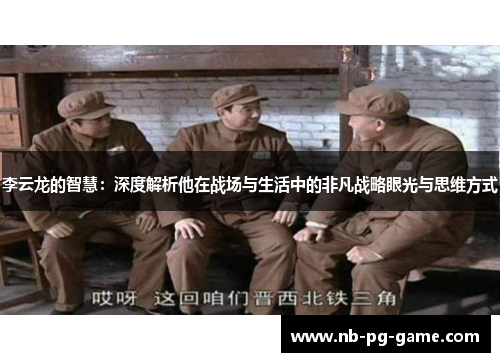 李云龙的智慧：深度解析他在战场与生活中的非凡战略眼光与思维方式