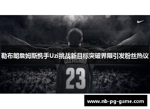 勒布朗詹姆斯携手Uzi挑战新目标突破界限引发粉丝热议