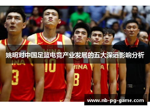姚明对中国足篮电竞产业发展的五大深远影响分析