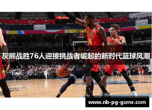 灰熊战胜76人迎接挑战者崛起的新时代篮球风潮