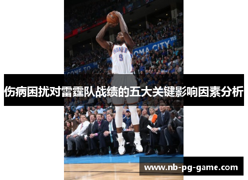 伤病困扰对雷霆队战绩的五大关键影响因素分析