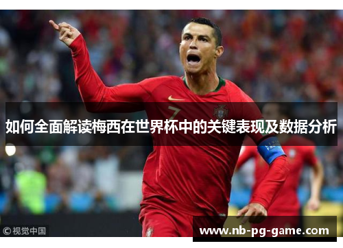 如何全面解读梅西在世界杯中的关键表现及数据分析