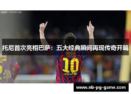 托尼首次亮相巴萨：五大经典瞬间再现传奇开篇
