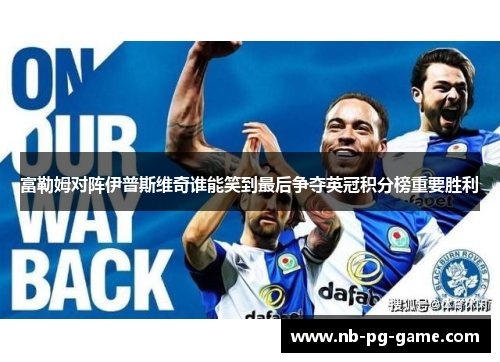富勒姆对阵伊普斯维奇谁能笑到最后争夺英冠积分榜重要胜利