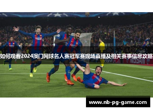 如何观看2024澳门网球名人赛冠军赛现场直播及相关赛事信息攻略