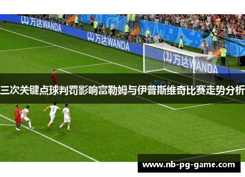 三次关键点球判罚影响富勒姆与伊普斯维奇比赛走势分析