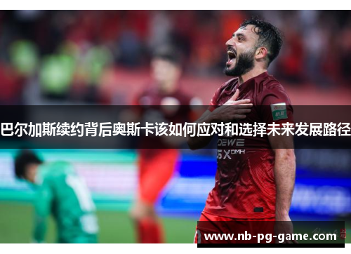 巴尔加斯续约背后奥斯卡该如何应对和选择未来发展路径