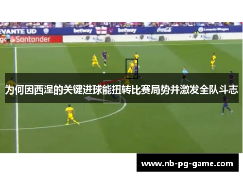 为何因西涅的关键进球能扭转比赛局势并激发全队斗志