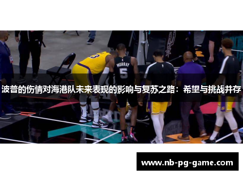 波普的伤情对海港队未来表现的影响与复苏之路：希望与挑战并存