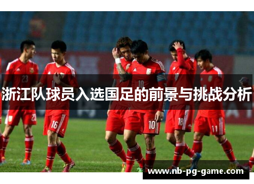浙江队球员入选国足的前景与挑战分析
