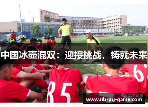 中国冰壶混双：迎接挑战，铸就未来