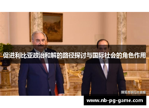 促进利比亚政治和解的路径探讨与国际社会的角色作用