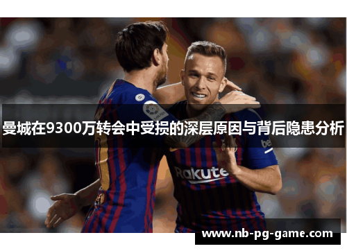 曼城在9300万转会中受损的深层原因与背后隐患分析