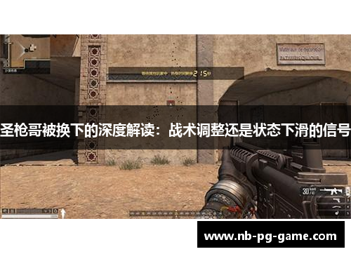 圣枪哥被换下的深度解读：战术调整还是状态下滑的信号