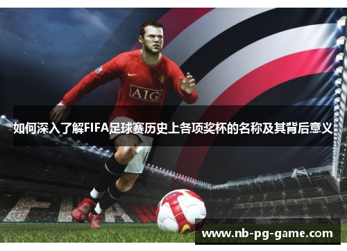如何深入了解FIFA足球赛历史上各项奖杯的名称及其背后意义