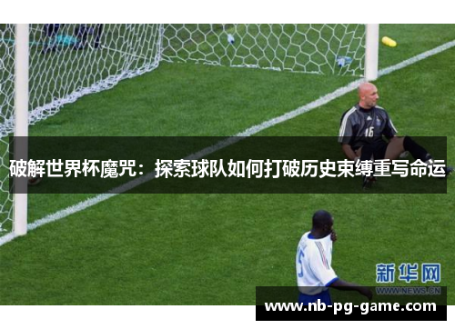 破解世界杯魔咒：探索球队如何打破历史束缚重写命运