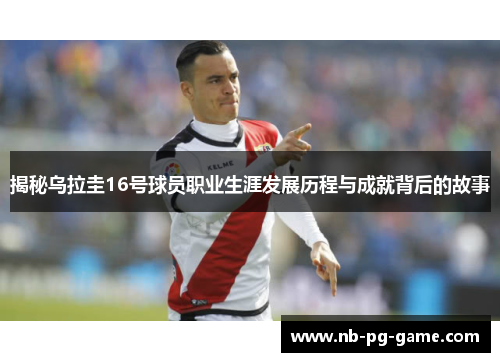 揭秘乌拉圭16号球员职业生涯发展历程与成就背后的故事