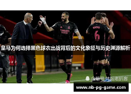 皇马为何选择黑色球衣出战背后的文化象征与历史渊源解析