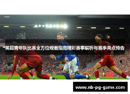 英超青年队比赛全方位观看指南精彩赛事解析与赛季亮点预告