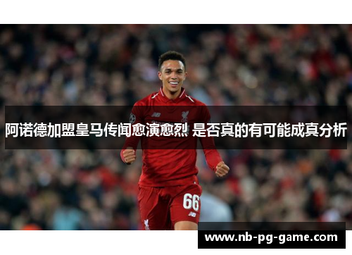 阿诺德加盟皇马传闻愈演愈烈 是否真的有可能成真分析