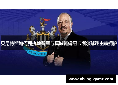 贝尼特斯如何凭执教智慧与真诚赢得纽卡斯尔球迷由衷拥护