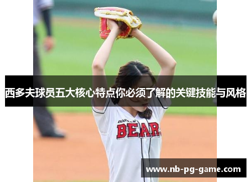 西多夫球员五大核心特点你必须了解的关键技能与风格