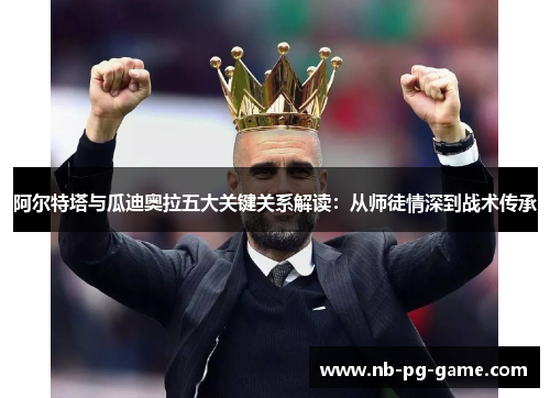 阿尔特塔与瓜迪奥拉五大关键关系解读:从师徒情深到战术传承 阿尔特塔与瓜迪奥拉五大关键关系解读:从师徒情深到战术传承