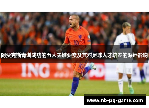 阿贾克斯青训成功的五大关键要素及其对足球人才培养的深远影响 阿贾克斯青训成功的五大关键要素及其对足球人才培养的深远影响