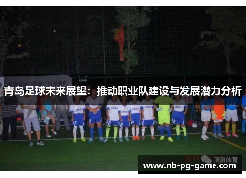 青岛足球未来展望:推动职业队建设与发展潜力分析 青岛足球未来展望:推动职业队建设与发展潜力分析