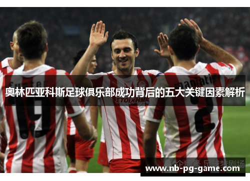 奥林匹亚科斯足球俱乐部成功背后的五大关键因素解析