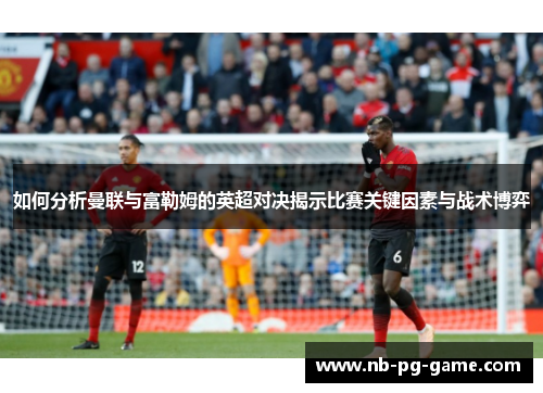 如何分析曼联与富勒姆的英超对决揭示比赛关键因素与战术博弈