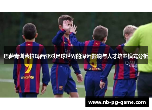巴萨青训营拉玛西亚对足球世界的深远影响与人才培养模式分析