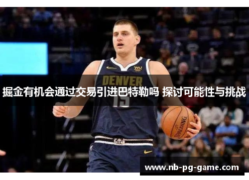 掘金有机会通过交易引进巴特勒吗 探讨可能性与挑战 掘金有机会通过交易引进巴特勒吗 探讨可能性与挑战