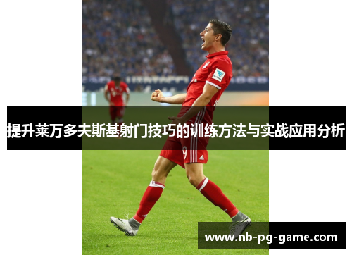 提升莱万多夫斯基射门技巧的训练方法与实战应用分析 提升莱万多夫斯基射门技巧的训练方法与实战应用分析