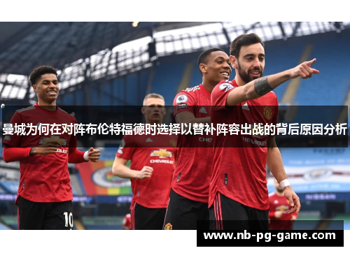 曼城为何在对阵布伦特福德时选择以替补阵容出战的背后原因分析