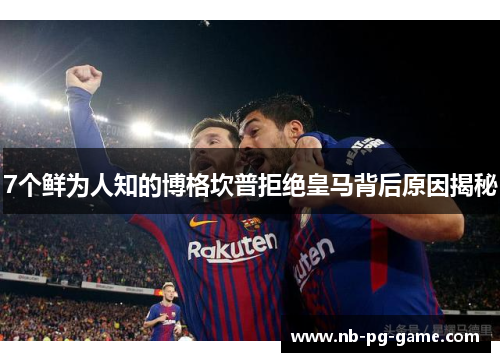 7个鲜为人知的博格坎普拒绝皇马背后原因揭秘