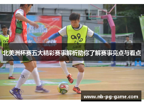 北美洲杯赛五大精彩赛事解析助你了解赛事亮点与看点