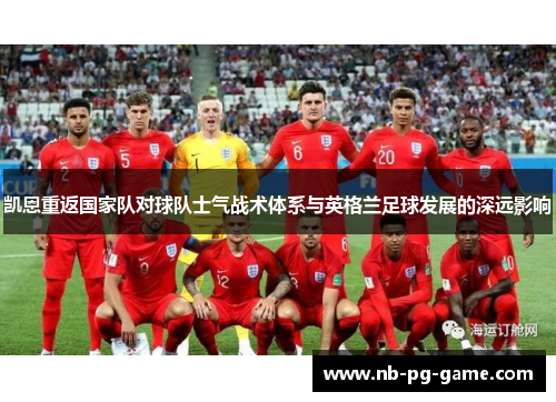 凯恩重返国家队对球队士气战术体系与英格兰足球发展的深远影响