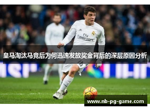 皇马淘汰马竞后为何迅速发放奖金背后的深层原因分析