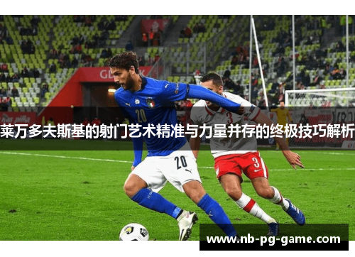 莱万多夫斯基的射门艺术精准与力量并存的终极技巧解析