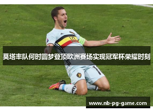 莫塔率队何时圆梦登顶欧洲赛场实现冠军杯荣耀时刻