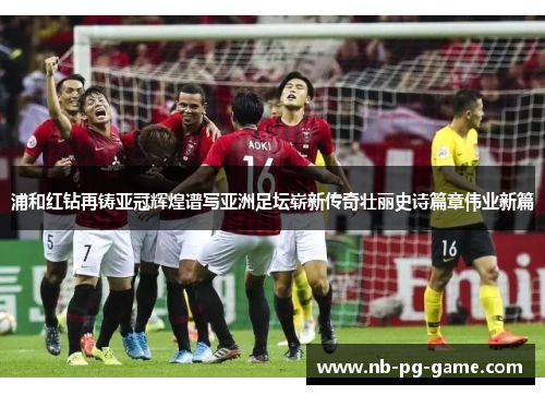 浦和红钻再铸亚冠辉煌谱写亚洲足坛崭新传奇壮丽史诗篇章伟业新篇 浦和红钻再铸亚冠辉煌谱写亚洲足坛崭新传奇壮丽史诗篇章伟业新篇