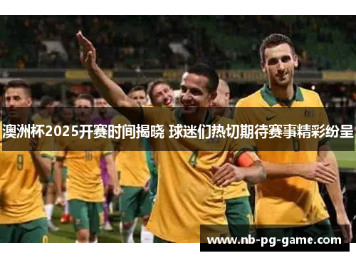 澳洲杯2025开赛时间揭晓 球迷们热切期待赛事精彩纷呈 澳洲杯2025开赛时间揭晓 球迷们热切期待赛事精彩纷呈