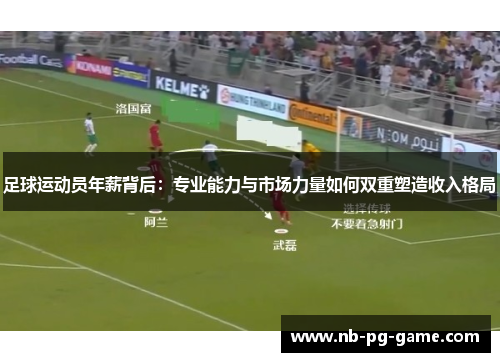 足球运动员年薪背后:专业能力与市场力量如何双重塑造收入格局 足球运动员年薪背后:专业能力与市场力量如何双重塑造收入格局