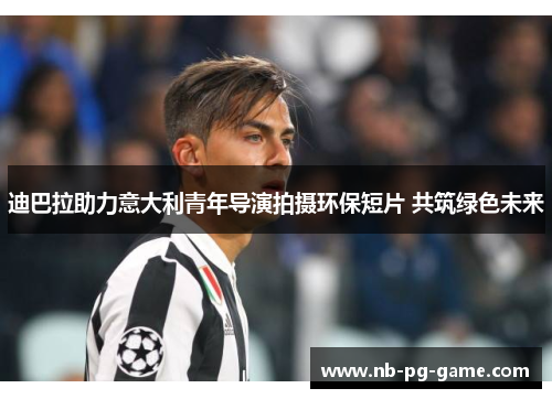 迪巴拉助力意大利青年导演拍摄环保短片 共筑绿色未来