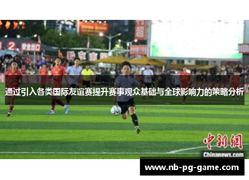 通过引入各类国际友谊赛提升赛事观众基础与全球影响力的策略分析 通过引入各类国际友谊赛提升赛事观众基础与全球影响力的策略分析